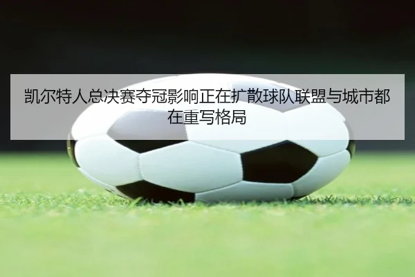 凯尔特人总决赛夺冠影响正在扩散球队联盟与城市都在重写格局